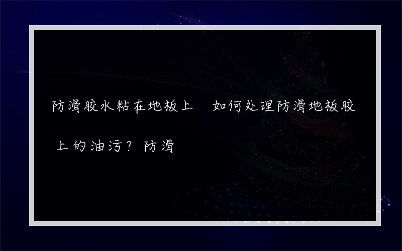 防滑胶水粘在地板上 如何处理防滑地板胶上的油污？防滑?的地板胶多少钱